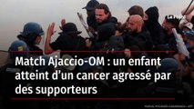 Match Ajaccio-OM : un enfant atteint d’un cancer agressé par des supporteurs