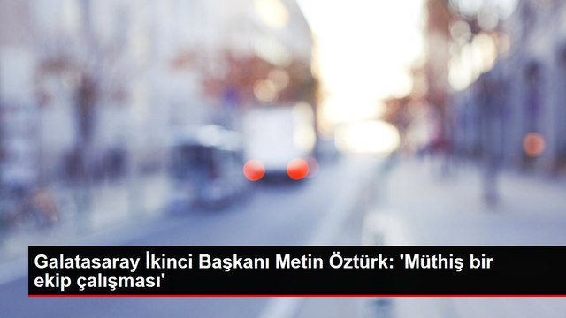 Galatasaray İkinci Başkanı Metin Öztürk: 'Müthiş bir ekip çalışması'