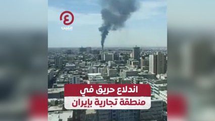 اندلاع حريق في منطقة تجارية بإيران