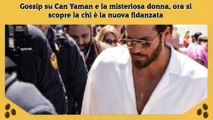 Gossip su Can Yaman e la misteriosa donna, ora si scopre la chi è la nuova fidanzata