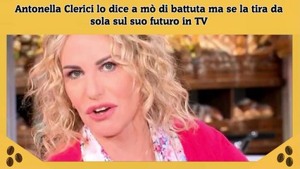 Antonella Clerici lo dice a mò di battuta ma se la tira da sola sul suo futuro in TV