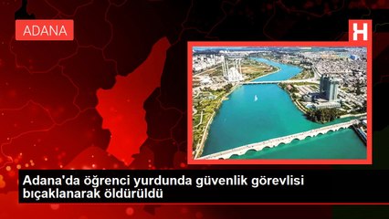 Adana'da öğrenci yurdunda güvenlik görevlisi bıçaklanarak öldürüldü