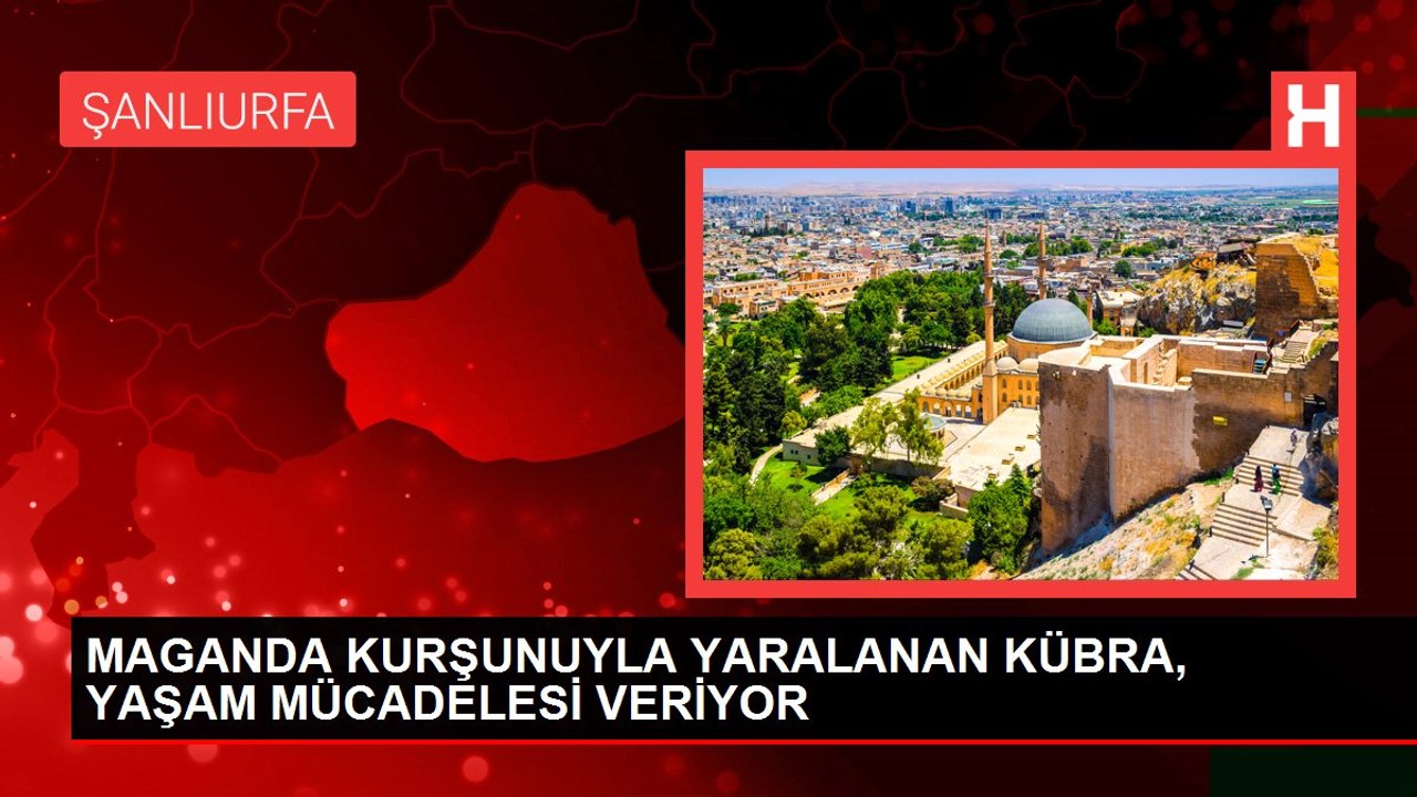 MAGANDA KURŞUNUYLA YARALANAN KÜBRA, YAŞAM MÜCADELESİ VERİYOR
