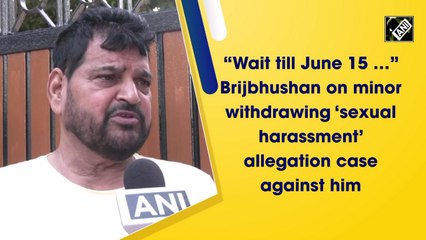 'Wait till June 15 …': Brij Bhushan on minor withdrawing sexual harassment allegation against him