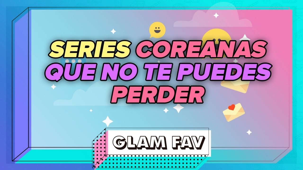 ¡K-Drama! Las series coreanas que NO puedes dejar de ver | GLAM FAV