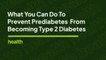 What You Can Do to Prevent Prediabetes From Becoming Type 2 Diabetes | Deep Dives | Health