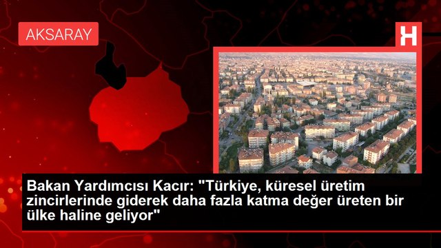 Bakan Yardımcısı Kacır: Türkiye, küresel üretim zincirlerinde giderek daha fazla katma değer üreten bir ülke haline geliyor