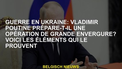 Guerre en Ukraine: Vladimir Poutine prépare-t-il une opération à grande échelle? Voici les éléments
