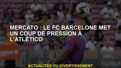 Mercato: FC Barcelone met une pression sur l'Atlético