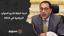 عشان ميحصلش عجز دولاري.. رئيس الوزراء: لدينا خطة لتدبير الموارد الدولارية في 2023