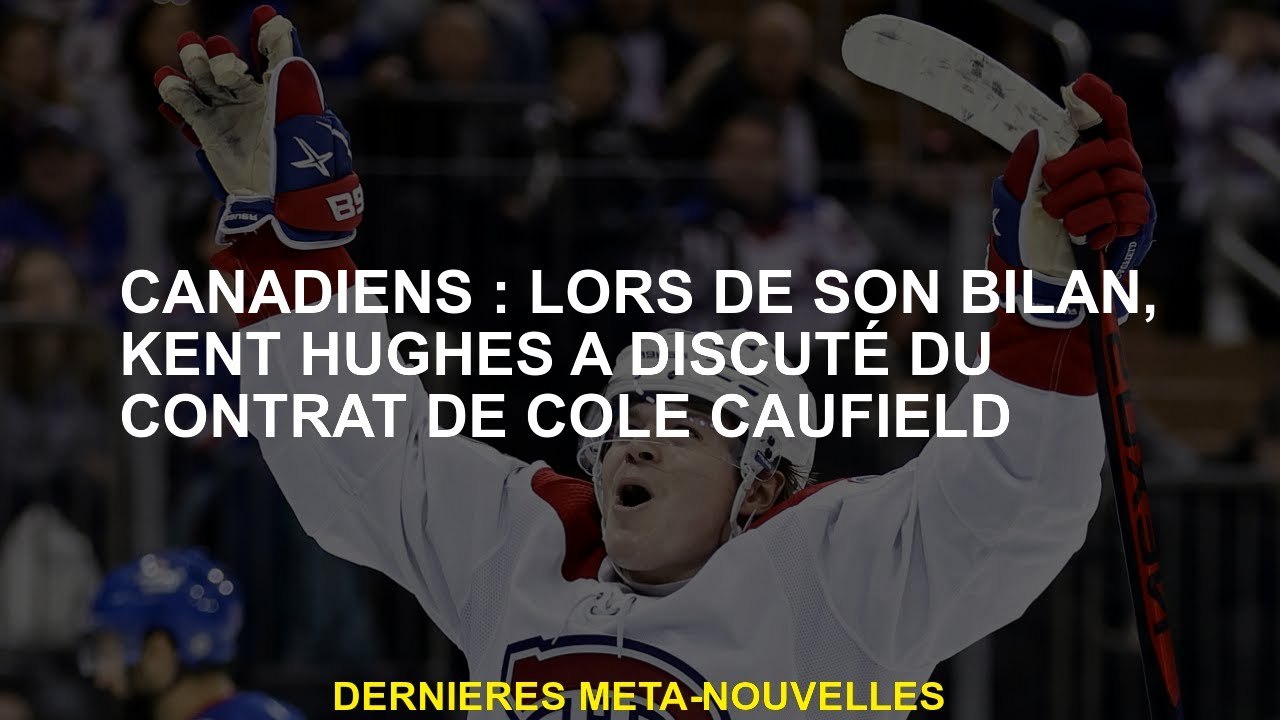 Canadiens: Au cours de son évaluation, Kent Hughes a discuté du contrat de Cole Caufield