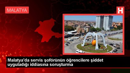 Malatya'da servis şoförünün öğrencilere şiddet uyguladığı iddiasına soruşturma