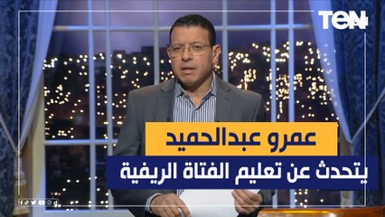 عمرو عبد الحميد يتحدث عن مشكلة تعليم المرأة الريفية