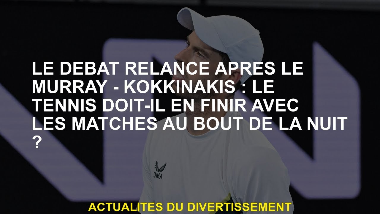 Le débat a-t-il relancé le Murray - Kokkinakis: Le tennis doit-il mettre fin aux matchs à la fin de