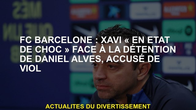 FC Barcelone: Xavi en choc face à la détention de Daniel Alves, accusé de viol