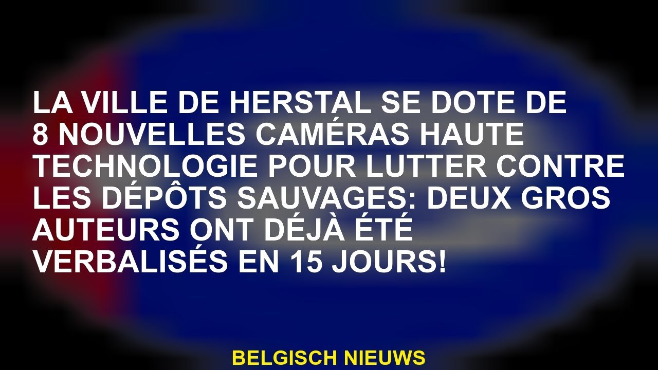 La ville de Herstal possède 8 nouvelles caméras en technologie haute pour lutter contre les dépôts s