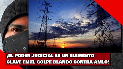 ¡EL PODER JUDICIAL ES UN ELEMENTO CLAVE EN EL GOLPE BLANDO CONTRA AMLO!