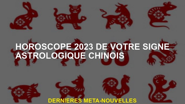 Horoscope 2023 de votre signe astrologique chinois
