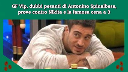 GF Vip, dubbi pesanti di Antonino Spinalbese, prove contro Nikita e la famosa cena a 3