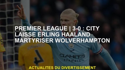 Premier League3-0: City quitte Erling Haaland Martyrisser Wolverhampton