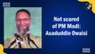 Not scared of PM Modi: Asaduddin Owaisi
