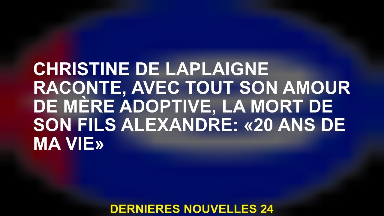 Christine de Laplaigne dit, avec tout son amour en tant que mère adoptive, la mort de son fils Alexa
