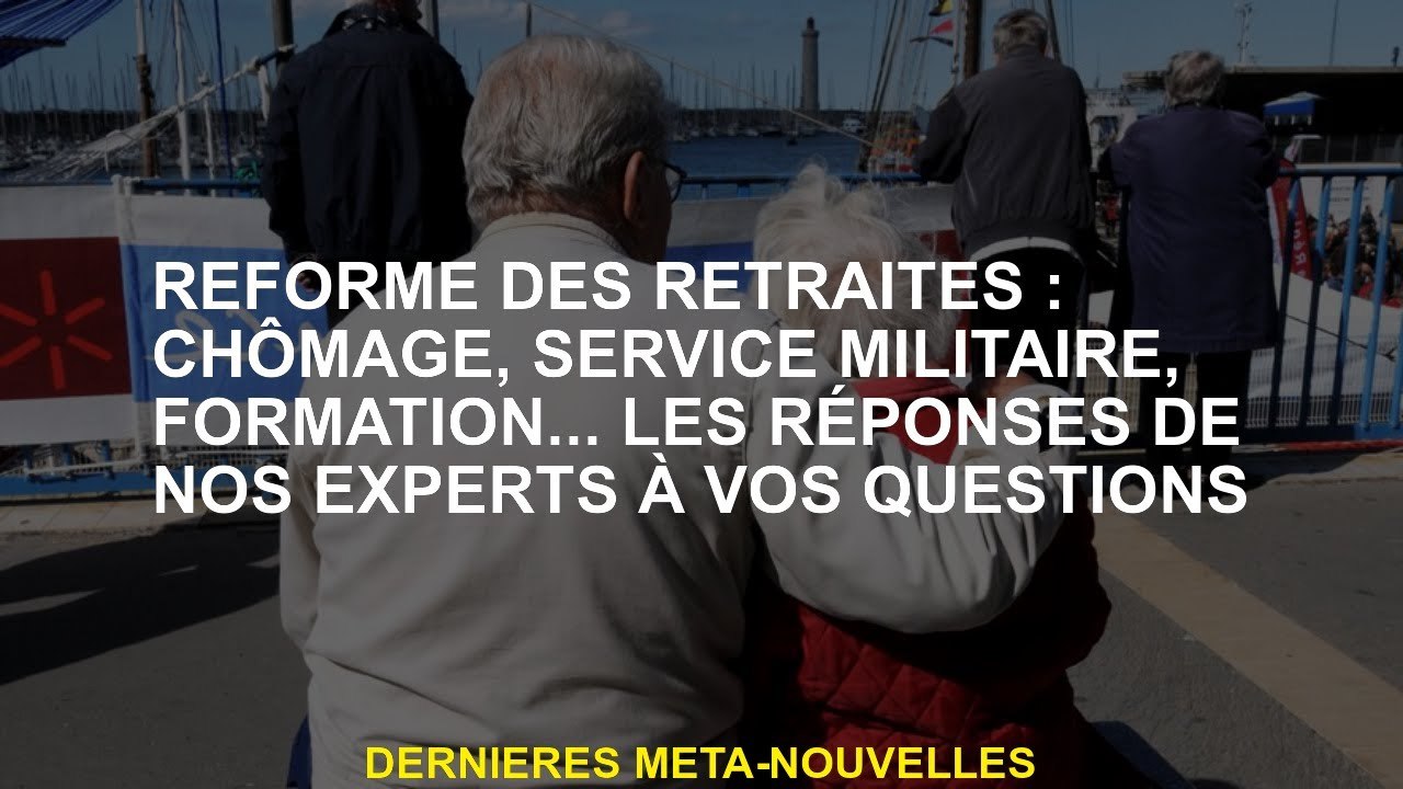 Réforme des pensions: chômage, service militaire, formation ... les réponses de nos experts à vos qu