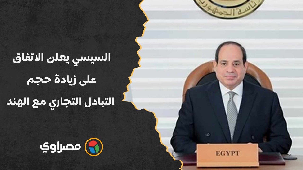السيسي: اتفقنا على زيادة حجم التبادل التجاري مع...