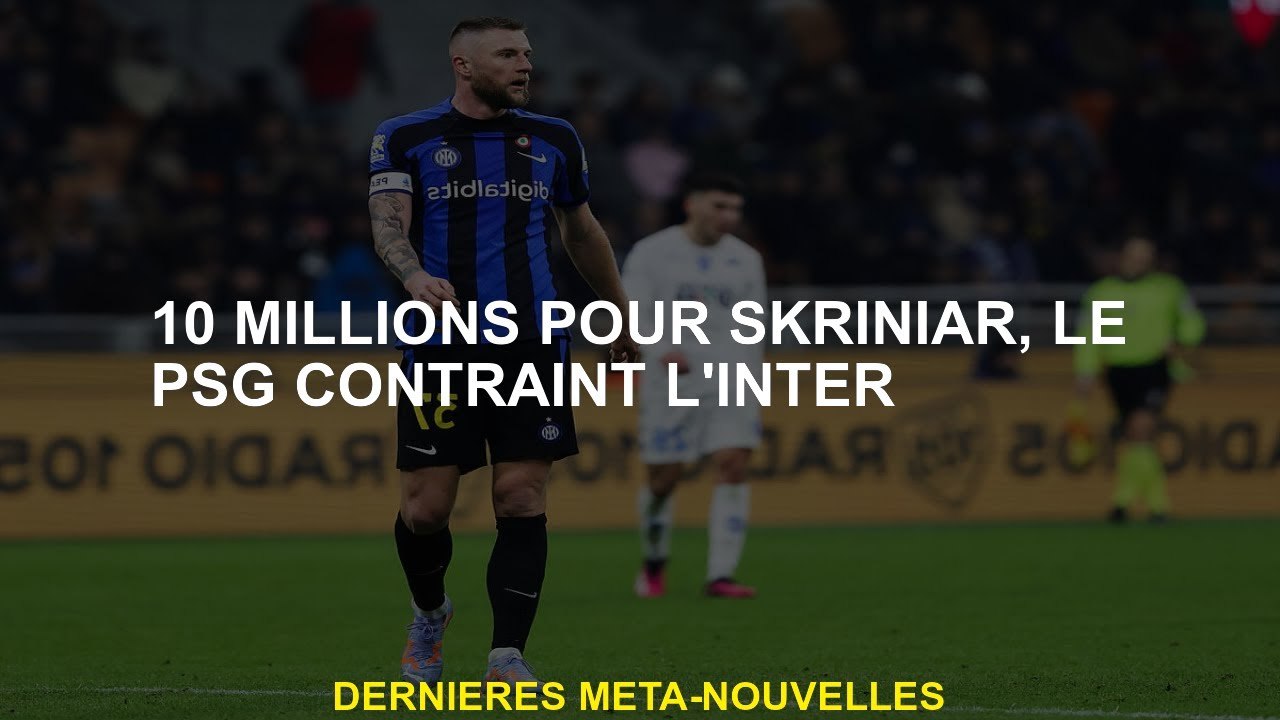 10 millions pour Skriniar, le PSG forces inter