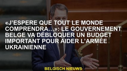 "J'espère que tout le monde comprend ...": Le gouvernement belge débloquera un gros budget pour aide