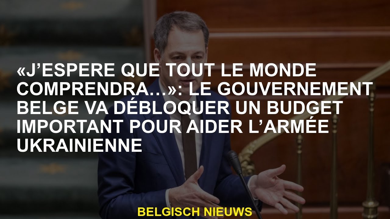 "J'espère que tout le monde comprend ...": Le gouvernement belge débloquera un gros budget pour aide