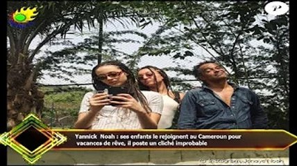 Yannick Noah : ses enfants le rejoignent au Cameroun pour  vacances de rêve, il poste un cliché impr