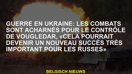Guerre en Ukraine: les combats sont féroces pour le contrôle de Vougledar, "cela pourrait devenir un