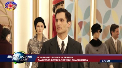 Il paradiso, spoiler 27 gennaio:  allontana Matilde, Tancredi ne approfitta