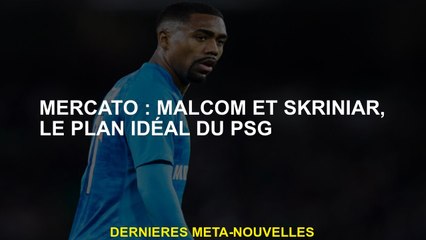 Mercato: Malcom et Skriniar, le plan PSG idéal