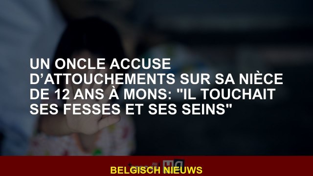 Un oncle accusé d'avoir touché sa nièce de 12 ans à Mons: Il a touché ses fesses et ses seins