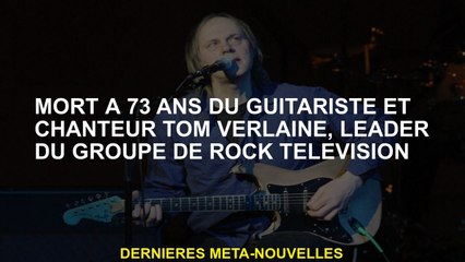 Décédé à 73 ans par le guitariste et chanteur Tom Verlaine, leader du groupe de télévision rock