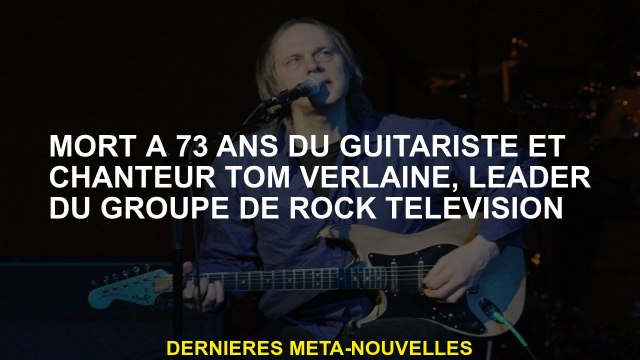 Décédé à 73 ans par le guitariste et chanteur Tom Verlaine, leader du groupe de télévision rock