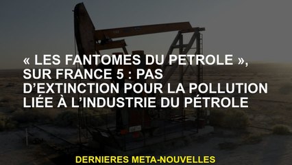 "Petroleum Ghosts", sur la France 5: Aucune extinction pour la pollution liée à l'industrie pétroliè