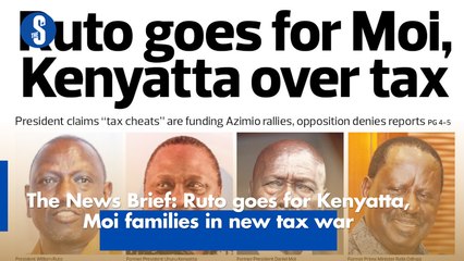 The News Brief: Ruto goes for Kenyatta, Moi families in new tax war
