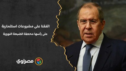 لافروف- اتفقنا على مشروعات استثمارية على رأسها محطة الضبعة النووية ومنطقة صناعية روسية بمصر