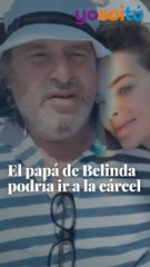 El papá de Belinda podría ir a la cárcel