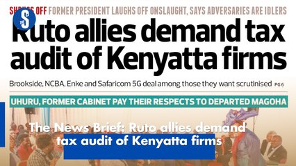 The News Brief: Ruto allies demand tax audit of Kenyatta firms
