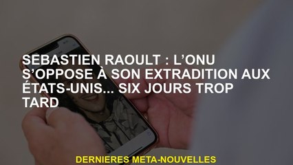 Sébastien Raoult: L'ONU s'oppose à son extradition avec les États-Unis ... six jours trop tard