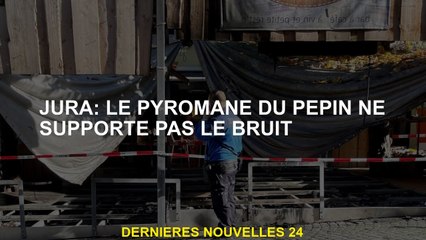Jura: Le pyromane du problème ne soutient pas le bruit