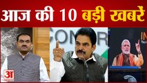 Adani-Hindenburg विवाद को लेकर Congress करेगी देशव्यापी विरोध-प्रदर्शन सहित देखिए 10 Big News.