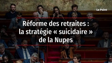 Réforme des retraites : la stratégie « suicidaire » de la Nupes
