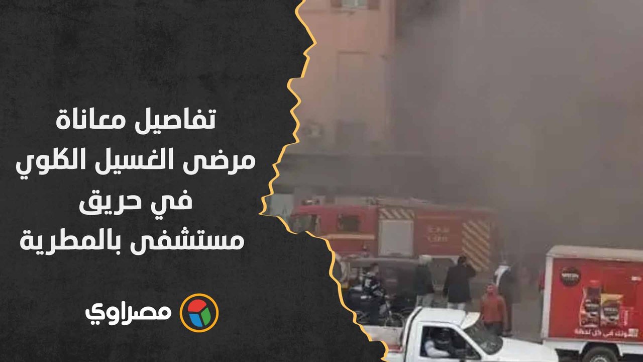 30 دقيقة رعب.. تفاصيل معاناة مرضى الغسيل الكلوي في حريق مستشفى بالمطرية: "اهربوا هتموتوا"