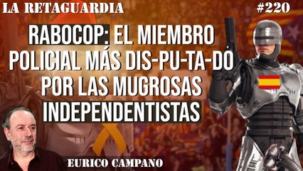 La Retaguardia #220: RABOCOP: El miembro policial más DIS-PU-TA-DO por las mugrosas independentistas