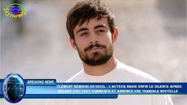 Clément Rémiens en deuil : l’acteur brise enfin le silence après départ d’Ici tout commence et anno